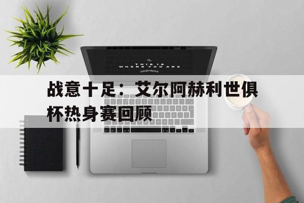 包含战意十足：艾尔阿赫利世俱杯热身赛回顾的词条