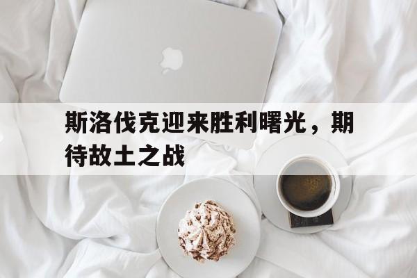 斯洛伐克迎来胜利曙光，期待故土之战